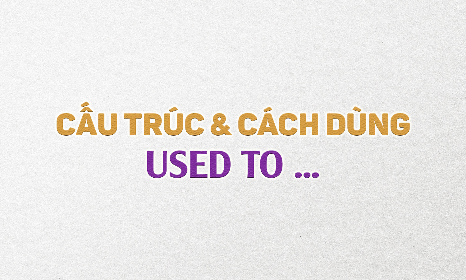 Cấu trúc và cách dùng của Used to